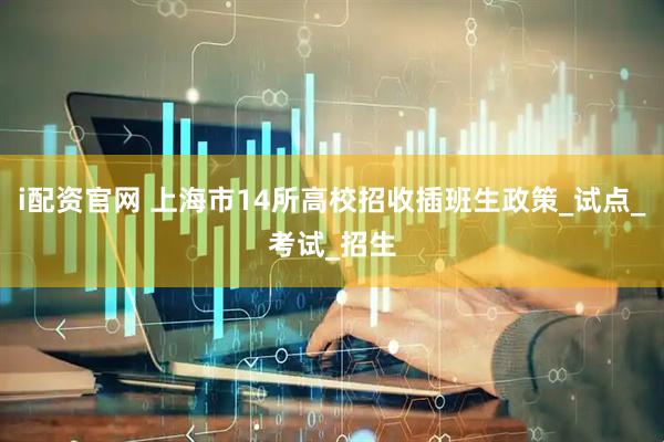 i配资官网 上海市14所高校招收插班生政策_试点_考试_招生