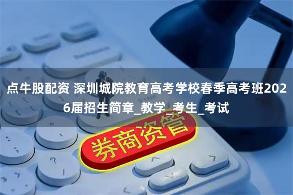 点牛股配资 深圳城院教育高考学校春季高考班2026届招生简章_教学_考生_考试