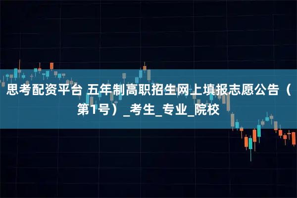 思考配资平台 五年制高职招生网上填报志愿公告（第1号）_考生_专业_院校