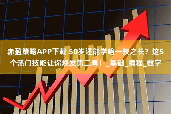 赤盈策略APP下载 50岁还能学啥一技之长？这5个热门技能让你焕发第二春！_基础_编程_数字