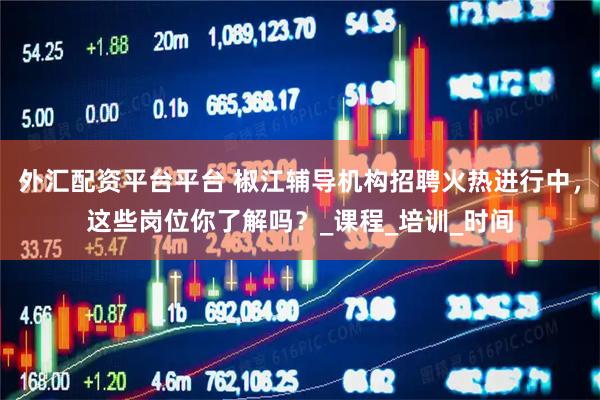 外汇配资平台平台 椒江辅导机构招聘火热进行中，这些岗位你了解吗？_课程_培训_时间