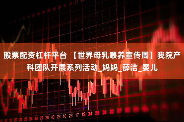 股票配资杠杆平台 【世界母乳喂养宣传周】我院产科团队开展系列活动_妈妈_薛洁_婴儿