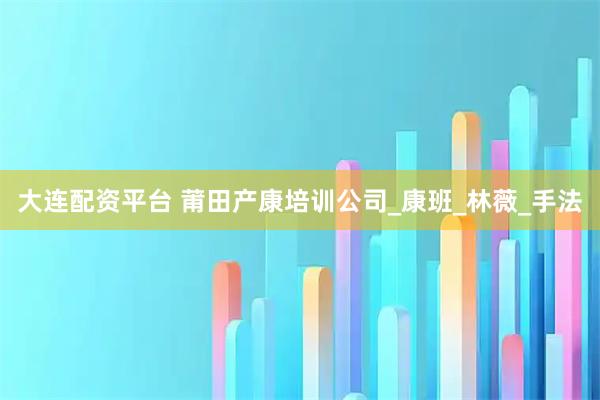 大连配资平台 莆田产康培训公司_康班_林薇_手法