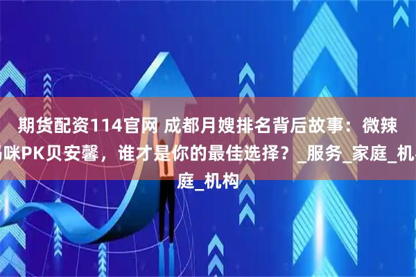 期货配资114官网 成都月嫂排名背后故事：微辣妈咪PK贝安馨，谁才是你的最佳选择？_服务_家庭_机构