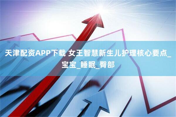 天津配资APP下载 女王智慧新生儿护理核心要点_宝宝_睡眠_臀部