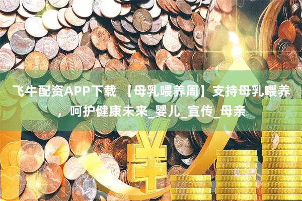飞牛配资APP下载 【母乳喂养周】支持母乳喂养，呵护健康未来_婴儿_宣传_母亲