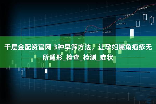千层金配资官网 3种早筛方法，让孕妇嘴角疱疹无所遁形_检查_检测_症状