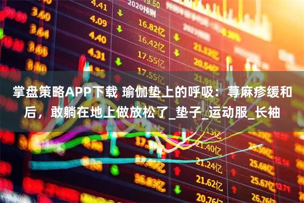 掌盘策略APP下载 瑜伽垫上的呼吸：荨麻疹缓和后，敢躺在地上做放松了_垫子_运动服_长袖