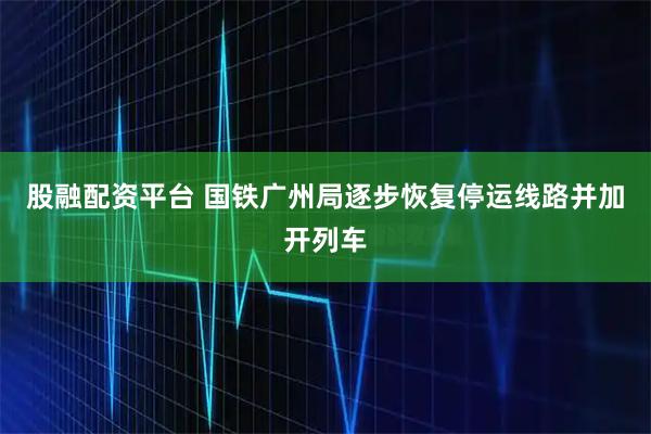 股融配资平台 国铁广州局逐步恢复停运线路并加开列车
