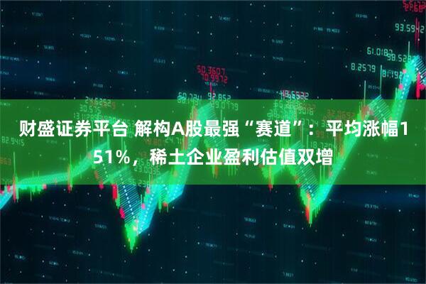 财盛证券平台 解构A股最强“赛道”：平均涨幅151%，稀土企业盈利估值双增