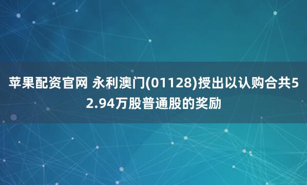 苹果配资官网 永利澳门(01128)授出以认购合共52.94万股普通股的奖励