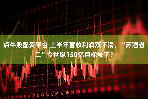 点牛股配资平台 上半年营收利润双下滑，“苏酒老二”今世缘150亿目标悬了？
