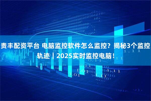 责丰配资平台 电脑监控软件怎么监控？揭秘3个监控轨迹｜2025实时监控电脑！