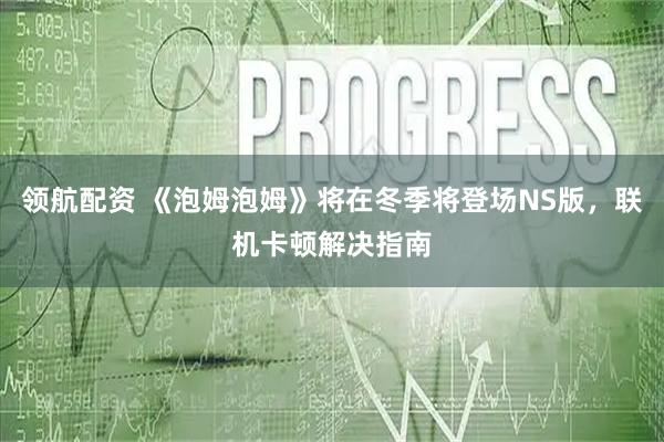 领航配资 《泡姆泡姆》将在冬季将登场NS版，联机卡顿解决指南