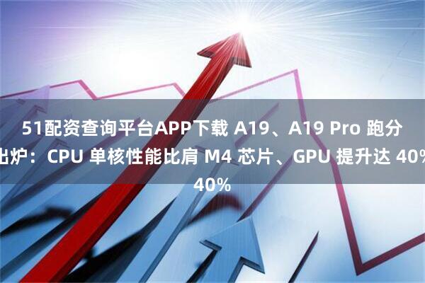 51配资查询平台APP下载 A19、A19 Pro 跑分出炉：CPU 单核性能比肩 M4 芯片、GPU 提升达 40%