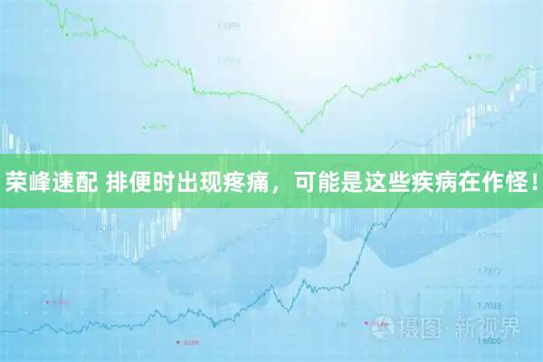 荣峰速配 排便时出现疼痛，可能是这些疾病在作怪！
