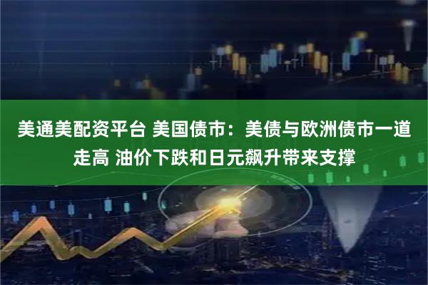 美通美配资平台 美国债市：美债与欧洲债市一道走高 油价下跌和日元飙升带来支撑